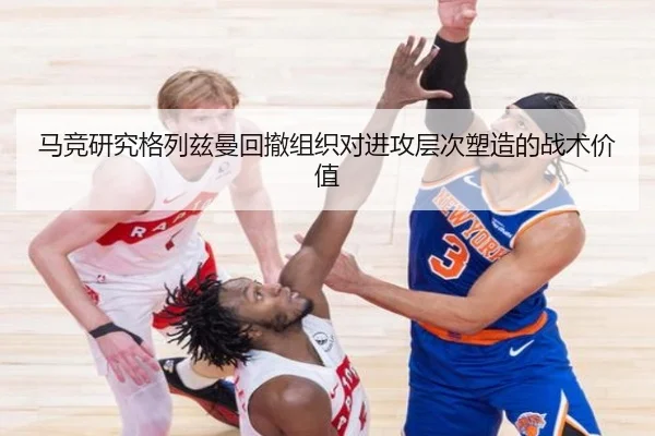 马竞研究格列兹曼回撤组织对进攻层次塑造的战术价值
