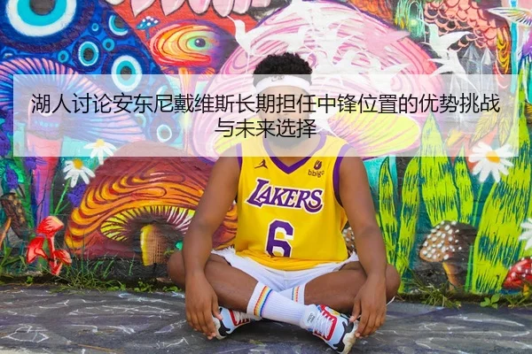 湖人讨论安东尼戴维斯长期担任中锋位置的优势挑战与未来选择