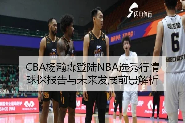 CBA杨瀚森登陆NBA选秀行情球探报告与未来发展前景解析