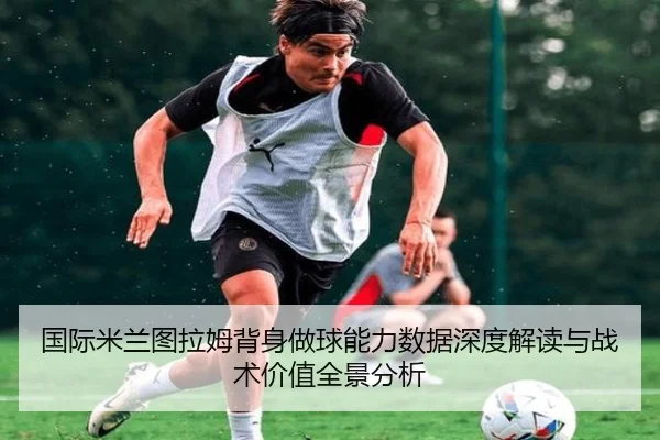 国际米兰图拉姆背身做球能力数据深度解读与战术价值全景分析 - kaiyun